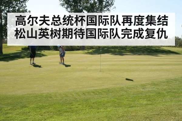高尔夫总统杯国际队再度集结松山英树期待国际队完成复仇