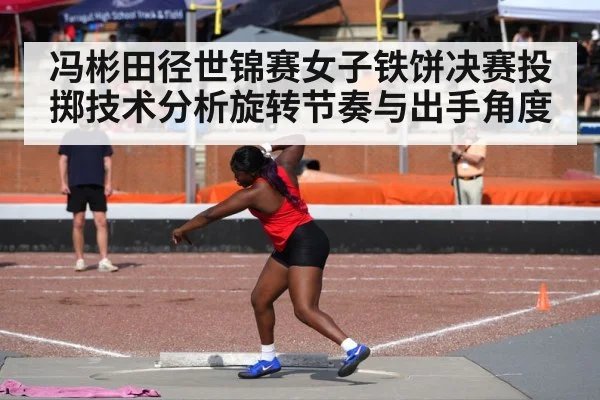 冯彬田径世锦赛女子铁饼决赛投掷技术分析旋转节奏与出手角度