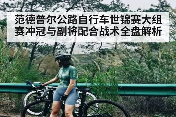 范德普尔公路自行车世锦赛大组赛冲冠与副将配合战术全盘解析