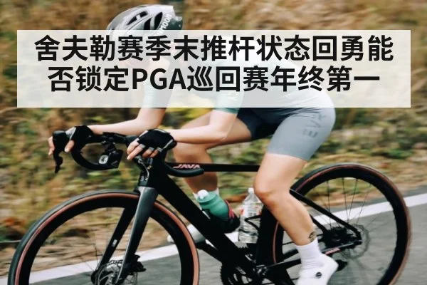 舍夫勒赛季末推杆状态回勇能否锁定PGA巡回赛年终第一