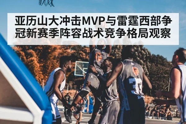 亚历山大冲击MVP与雷霆西部争冠新赛季阵容战术竞争格局观察