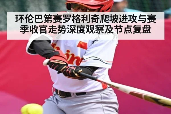 环伦巴第赛罗格利奇爬坡进攻与赛季收官走势深度观察及节点复盘