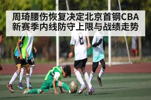 周琦腰伤恢复决定北京首钢CBA新赛季内线防守上限与战绩走势