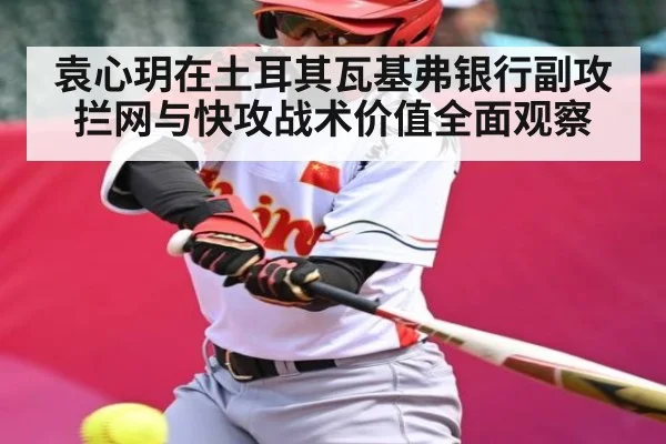 袁心玥在土耳其瓦基弗银行副攻拦网与快攻战术价值全面观察