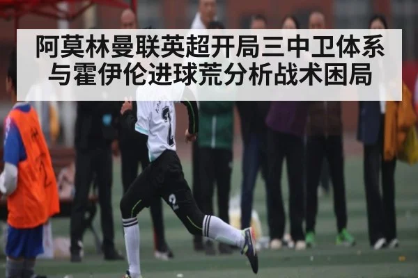 阿莫林曼联英超开局三中卫体系与霍伊伦进球荒分析战术困局
