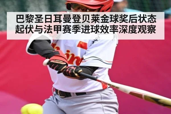 巴黎圣日耳曼登贝莱金球奖后状态起伏与法甲赛季进球效率深度观察